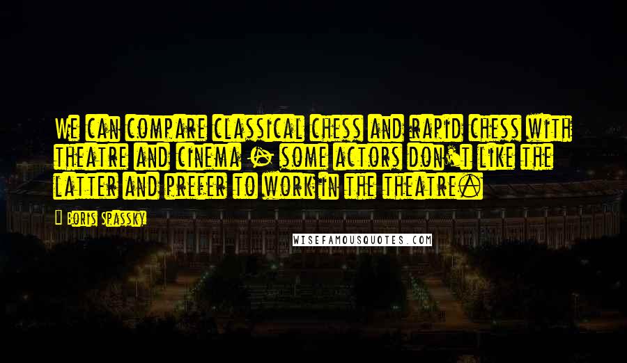 Boris Spassky Quotes: We can compare classical chess and rapid chess with theatre and cinema - some actors don't like the latter and prefer to work in the theatre.