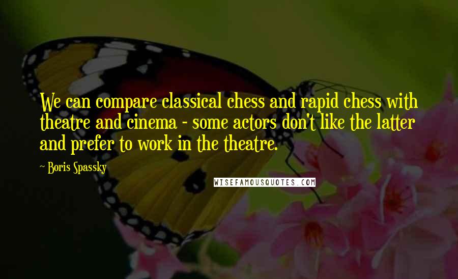 Boris Spassky Quotes: We can compare classical chess and rapid chess with theatre and cinema - some actors don't like the latter and prefer to work in the theatre.