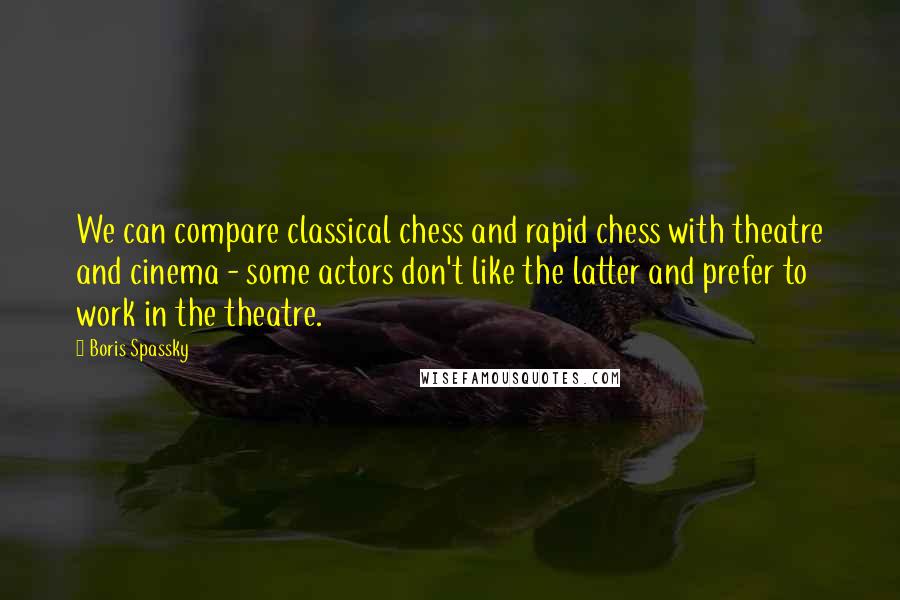 Boris Spassky Quotes: We can compare classical chess and rapid chess with theatre and cinema - some actors don't like the latter and prefer to work in the theatre.