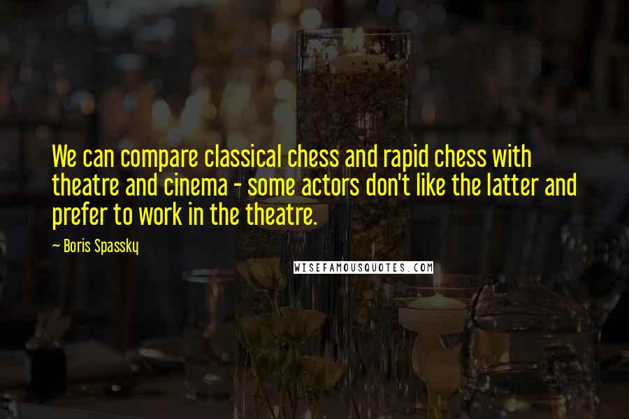 Boris Spassky Quotes: We can compare classical chess and rapid chess with theatre and cinema - some actors don't like the latter and prefer to work in the theatre.