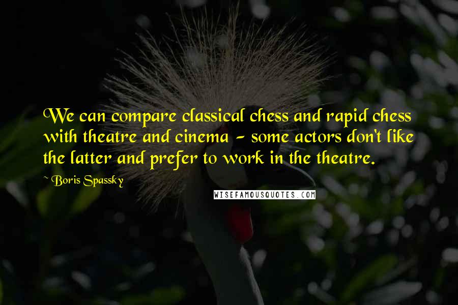 Boris Spassky Quotes: We can compare classical chess and rapid chess with theatre and cinema - some actors don't like the latter and prefer to work in the theatre.