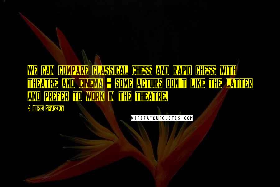 Boris Spassky Quotes: We can compare classical chess and rapid chess with theatre and cinema - some actors don't like the latter and prefer to work in the theatre.