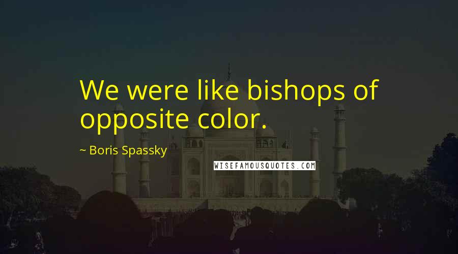 Boris Spassky Quotes: We were like bishops of opposite color.