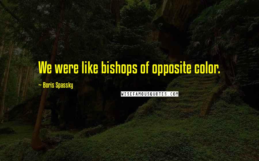 Boris Spassky Quotes: We were like bishops of opposite color.