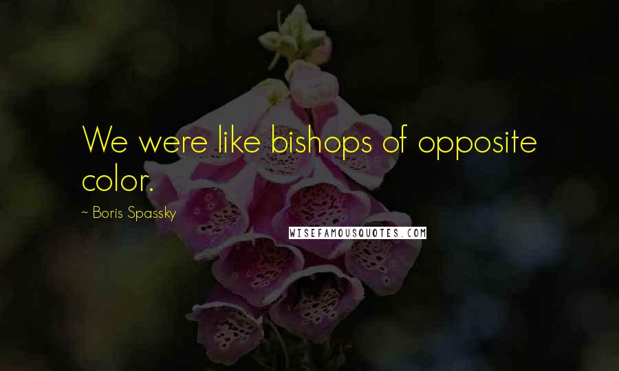Boris Spassky Quotes: We were like bishops of opposite color.