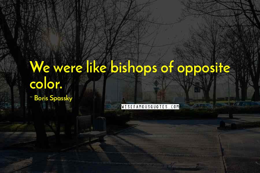 Boris Spassky Quotes: We were like bishops of opposite color.