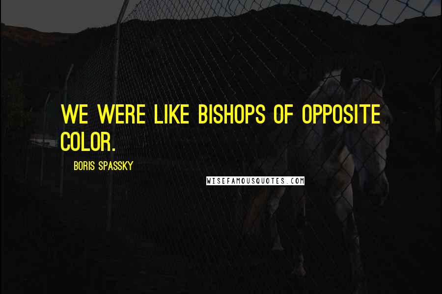 Boris Spassky Quotes: We were like bishops of opposite color.