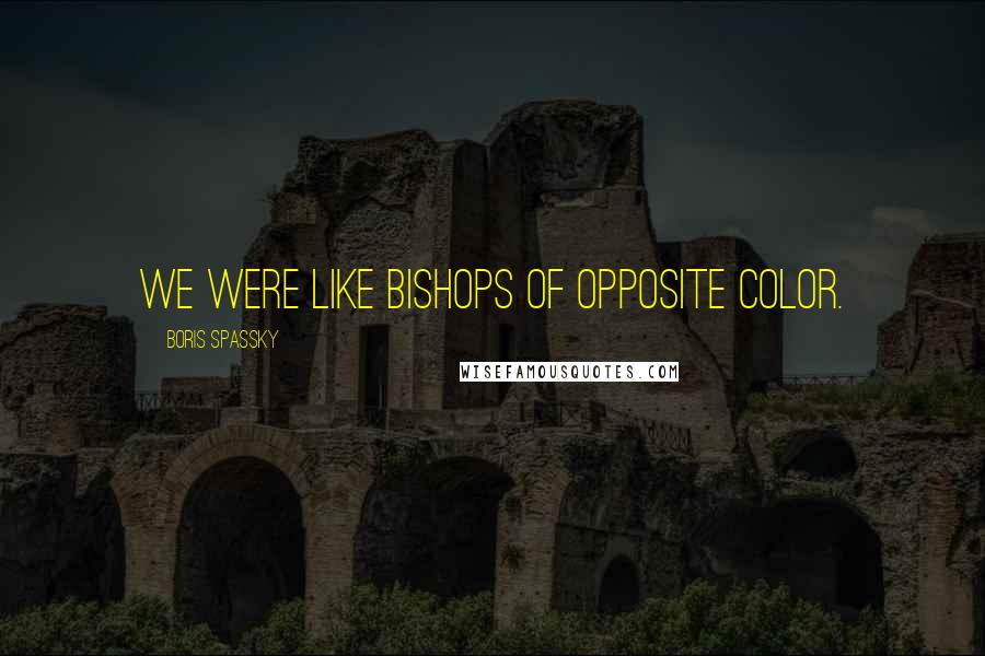 Boris Spassky Quotes: We were like bishops of opposite color.