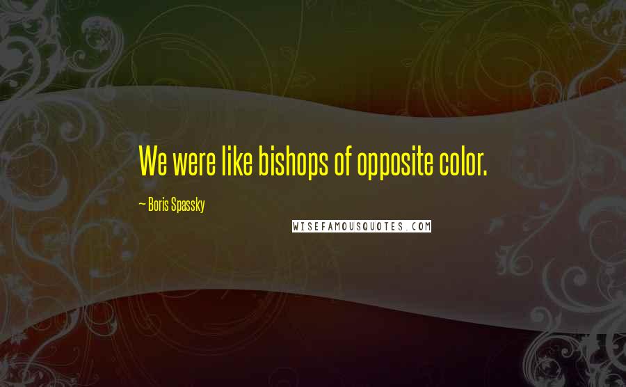 Boris Spassky Quotes: We were like bishops of opposite color.