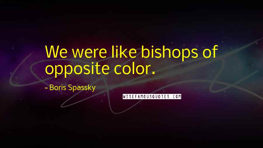 Boris Spassky Quotes: We were like bishops of opposite color.