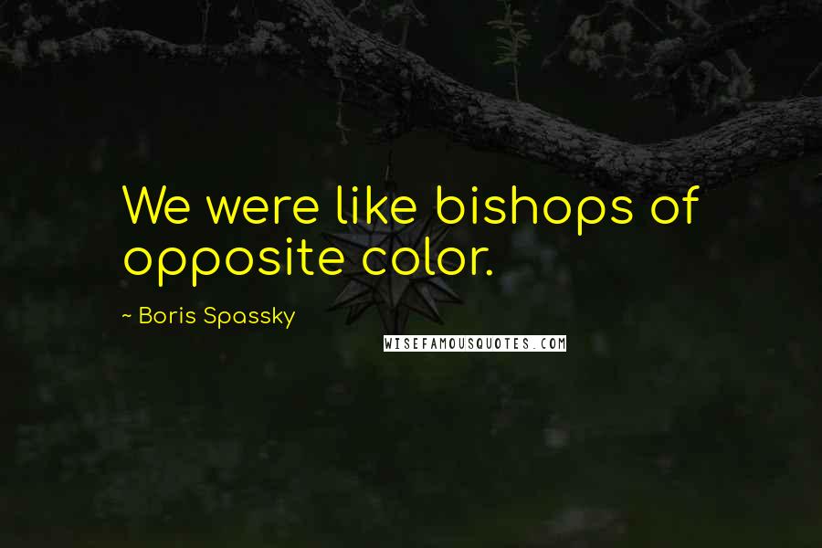 Boris Spassky Quotes: We were like bishops of opposite color.