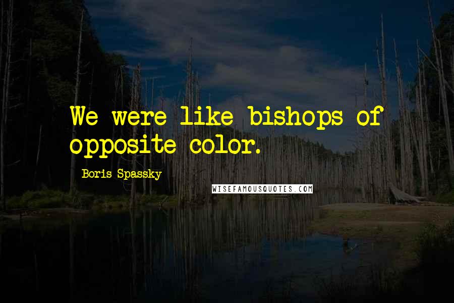 Boris Spassky Quotes: We were like bishops of opposite color.