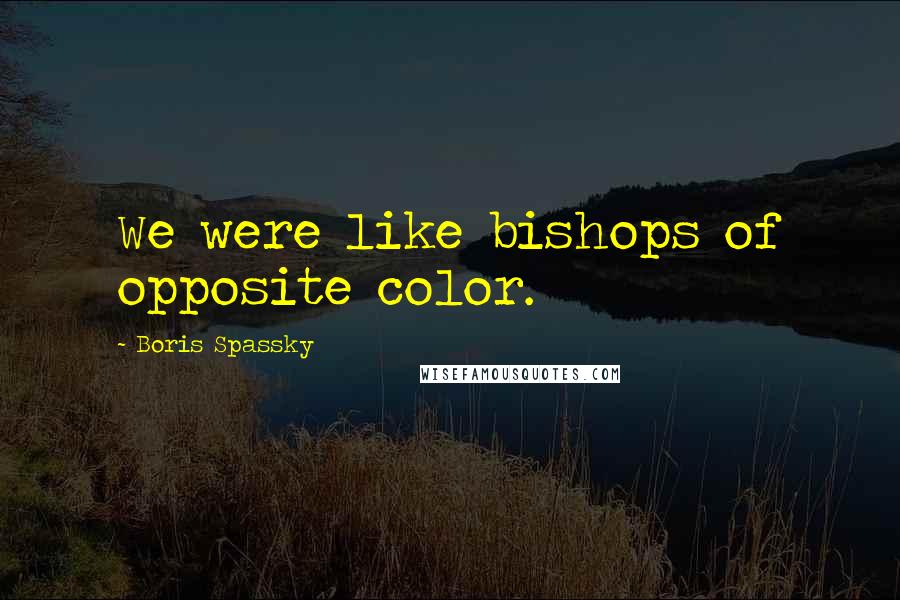 Boris Spassky Quotes: We were like bishops of opposite color.