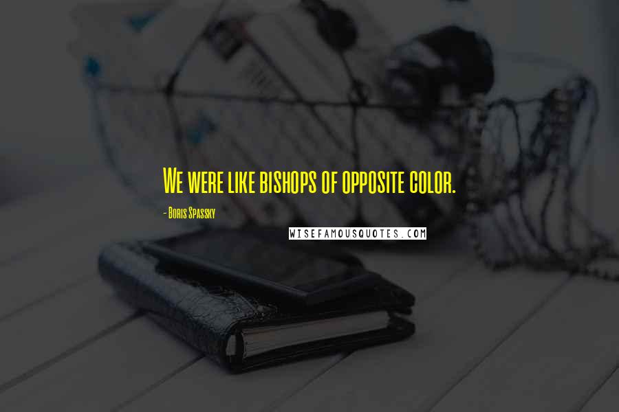 Boris Spassky Quotes: We were like bishops of opposite color.