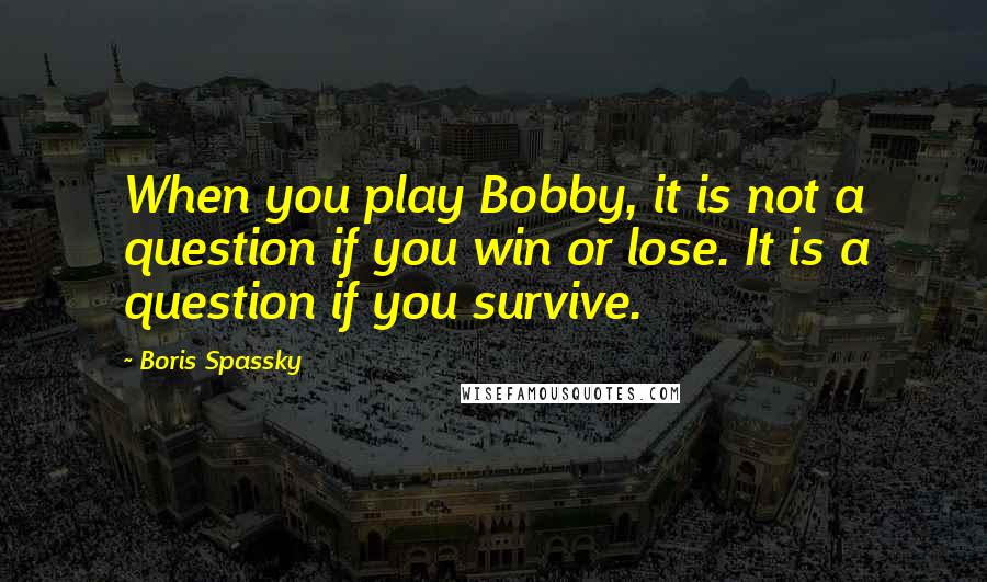 Boris Spassky Quotes: When you play Bobby, it is not a question if you win or lose. It is a question if you survive.