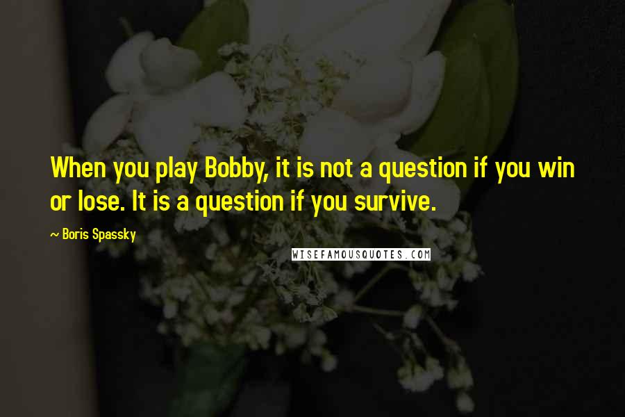 Boris Spassky Quotes: When you play Bobby, it is not a question if you win or lose. It is a question if you survive.