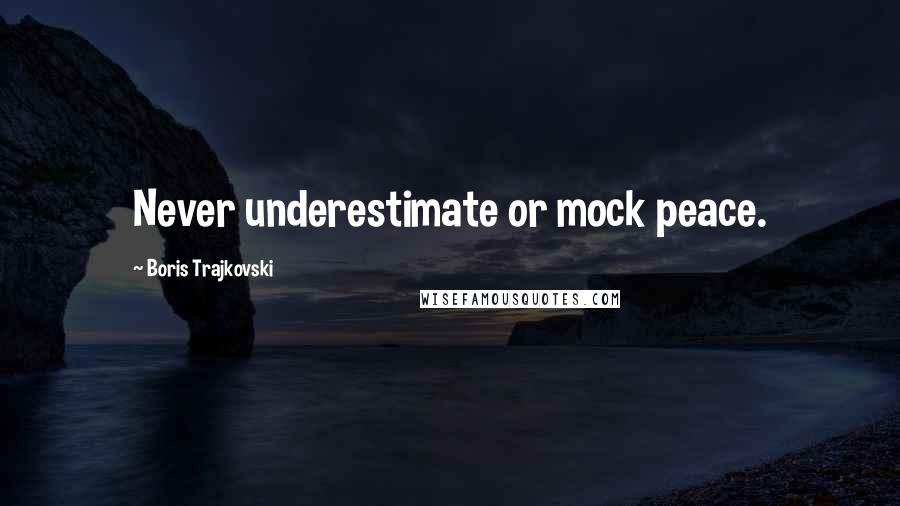 Boris Trajkovski Quotes: Never underestimate or mock peace.