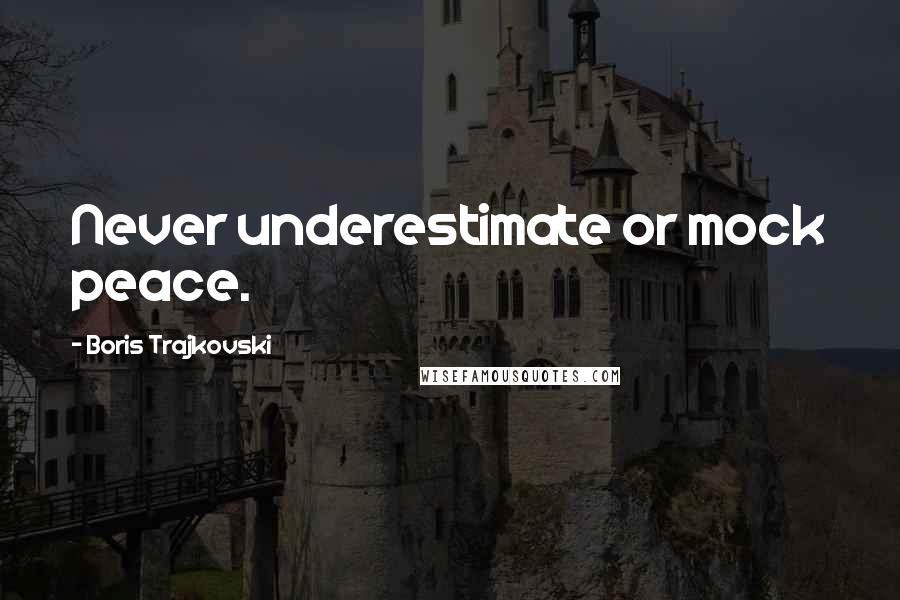 Boris Trajkovski Quotes: Never underestimate or mock peace.