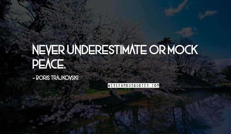 Boris Trajkovski Quotes: Never underestimate or mock peace.