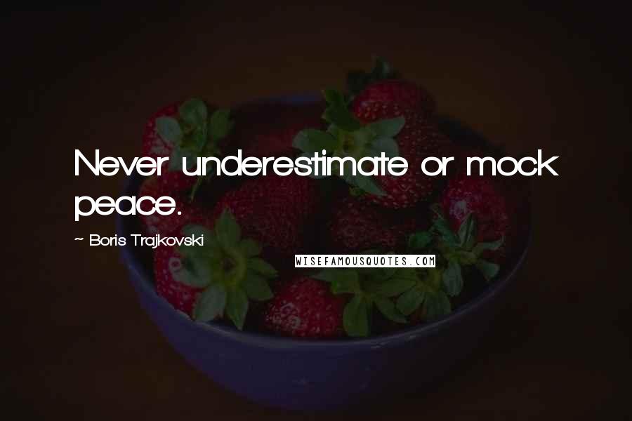 Boris Trajkovski Quotes: Never underestimate or mock peace.