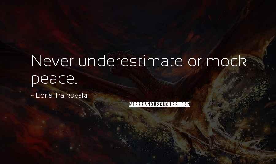 Boris Trajkovski Quotes: Never underestimate or mock peace.