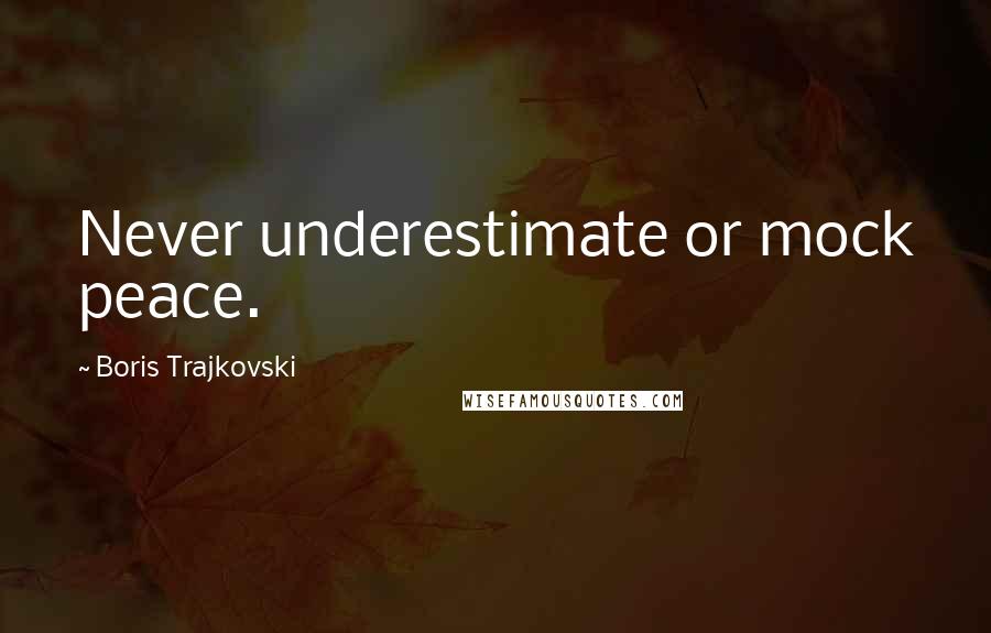 Boris Trajkovski Quotes: Never underestimate or mock peace.