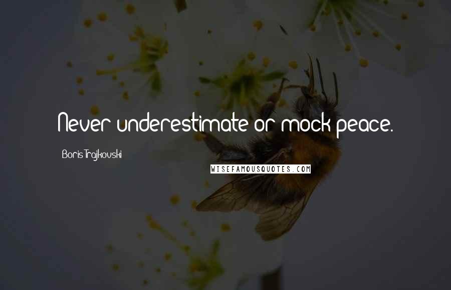 Boris Trajkovski Quotes: Never underestimate or mock peace.