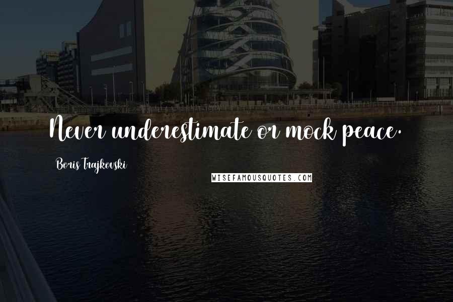 Boris Trajkovski Quotes: Never underestimate or mock peace.