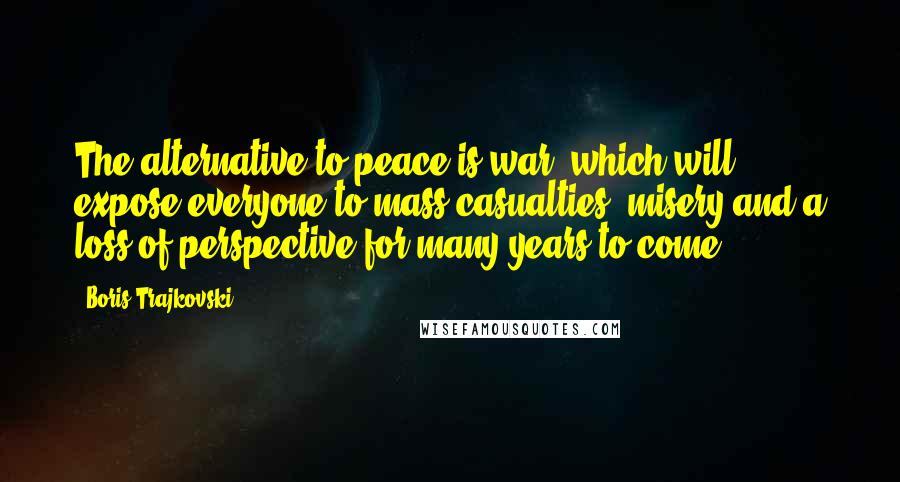 Boris Trajkovski Quotes: The alternative to peace is war, which will expose everyone to mass casualties, misery and a loss of perspective for many years to come.