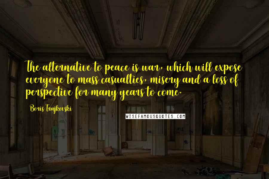 Boris Trajkovski Quotes: The alternative to peace is war, which will expose everyone to mass casualties, misery and a loss of perspective for many years to come.