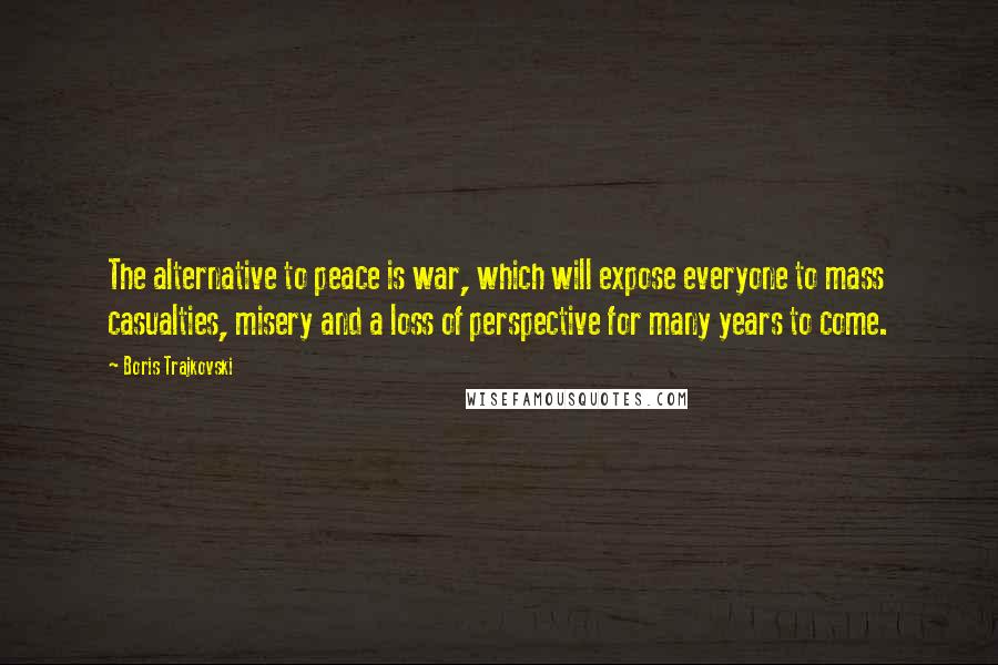 Boris Trajkovski Quotes: The alternative to peace is war, which will expose everyone to mass casualties, misery and a loss of perspective for many years to come.
