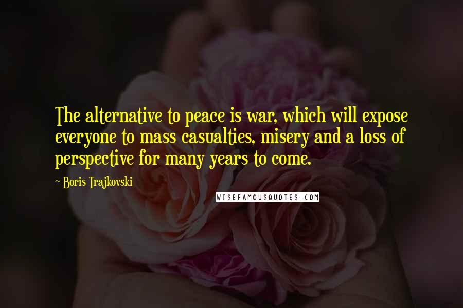 Boris Trajkovski Quotes: The alternative to peace is war, which will expose everyone to mass casualties, misery and a loss of perspective for many years to come.