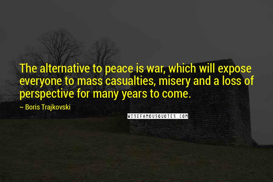 Boris Trajkovski Quotes: The alternative to peace is war, which will expose everyone to mass casualties, misery and a loss of perspective for many years to come.