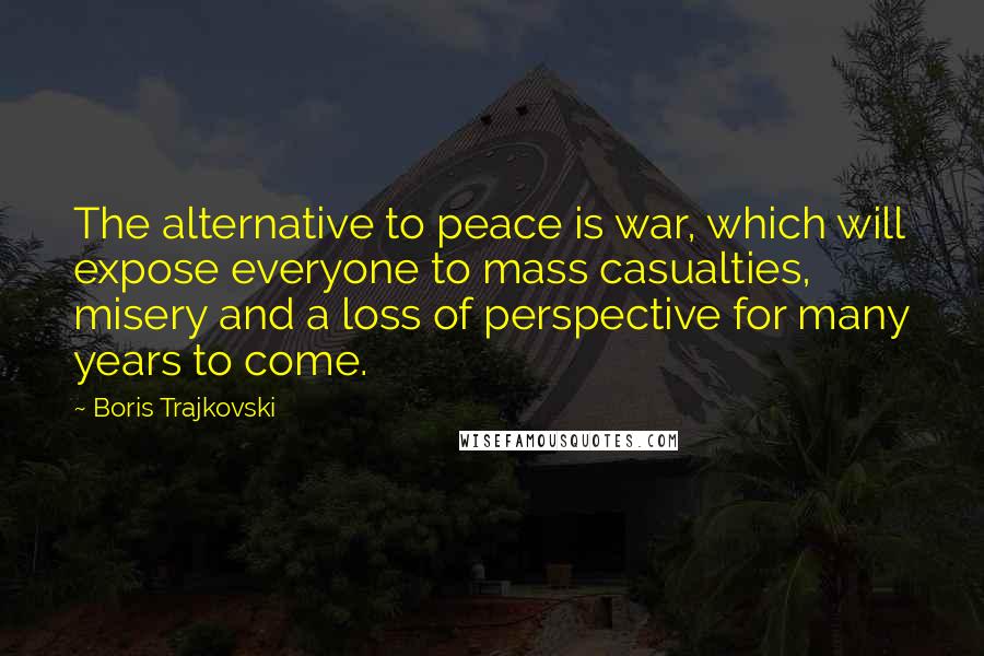 Boris Trajkovski Quotes: The alternative to peace is war, which will expose everyone to mass casualties, misery and a loss of perspective for many years to come.