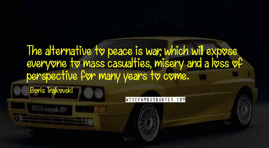 Boris Trajkovski Quotes: The alternative to peace is war, which will expose everyone to mass casualties, misery and a loss of perspective for many years to come.