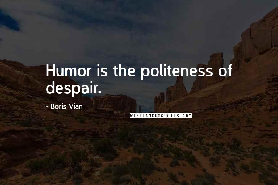 Boris Vian Quotes: Humor is the politeness of despair.