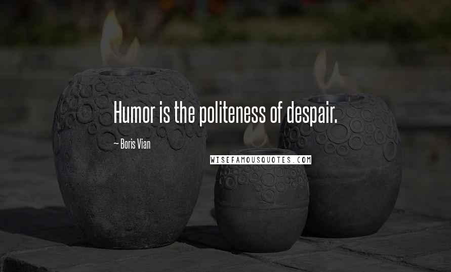 Boris Vian Quotes: Humor is the politeness of despair.