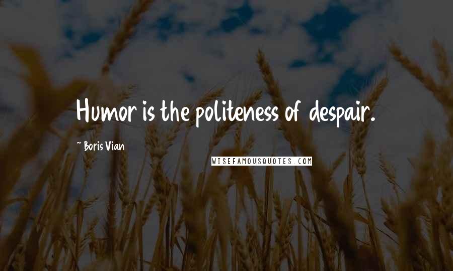 Boris Vian Quotes: Humor is the politeness of despair.