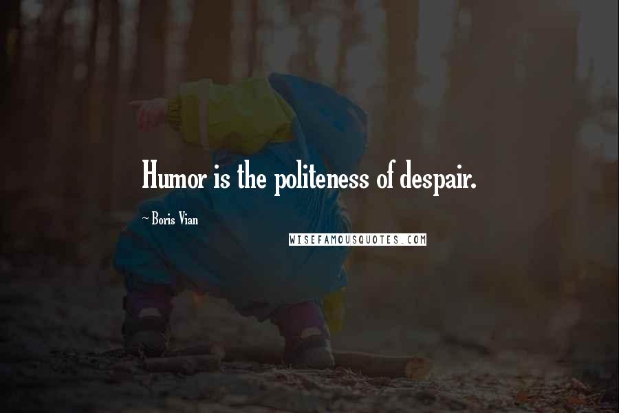 Boris Vian Quotes: Humor is the politeness of despair.