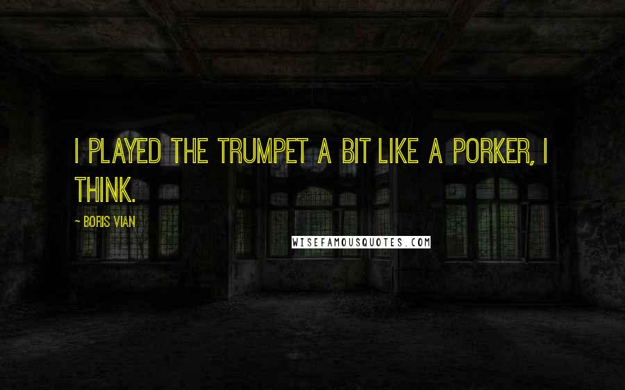 Boris Vian Quotes: I played the trumpet a bit like a porker, I think.