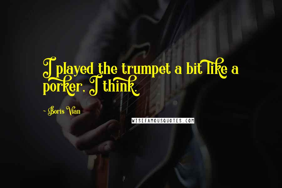 Boris Vian Quotes: I played the trumpet a bit like a porker, I think.