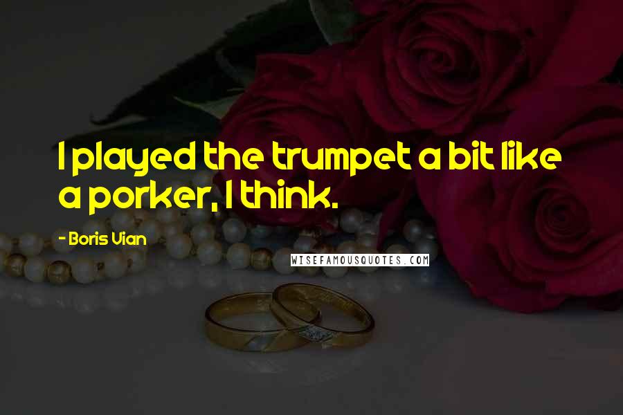 Boris Vian Quotes: I played the trumpet a bit like a porker, I think.