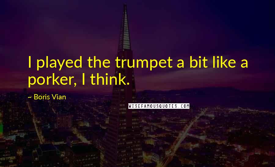 Boris Vian Quotes: I played the trumpet a bit like a porker, I think.