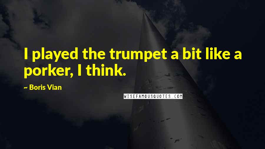 Boris Vian Quotes: I played the trumpet a bit like a porker, I think.