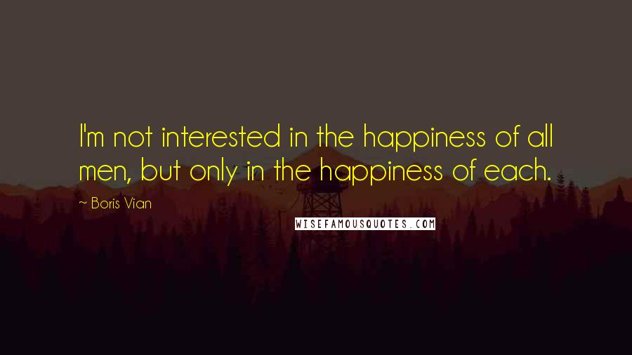 Boris Vian Quotes: I'm not interested in the happiness of all men, but only in the happiness of each.