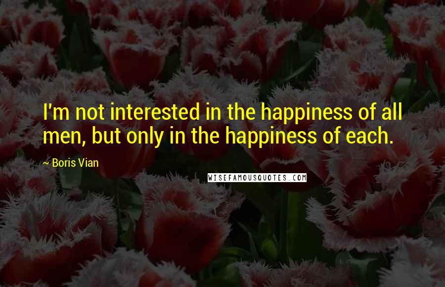 Boris Vian Quotes: I'm not interested in the happiness of all men, but only in the happiness of each.