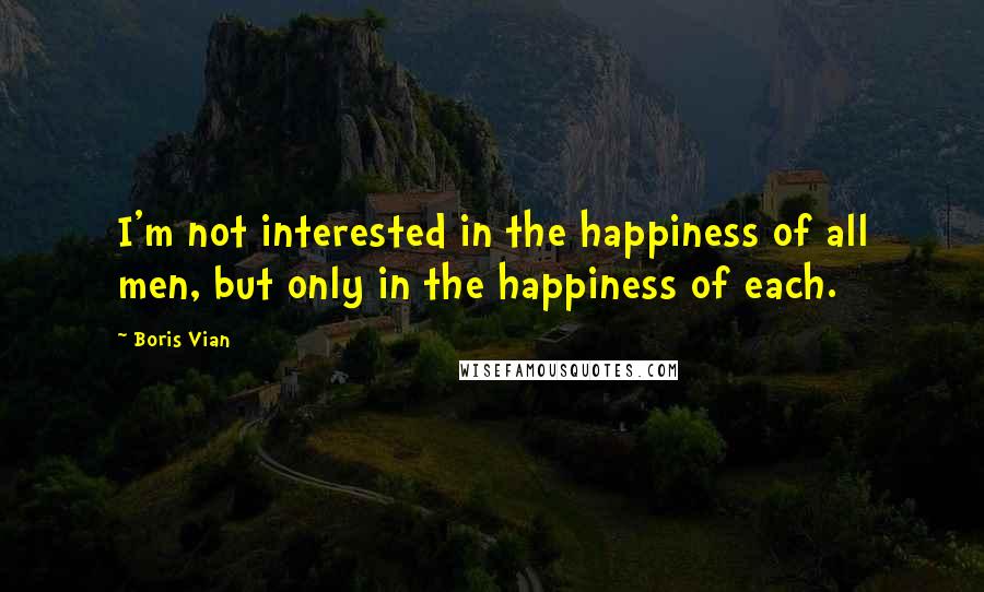 Boris Vian Quotes: I'm not interested in the happiness of all men, but only in the happiness of each.