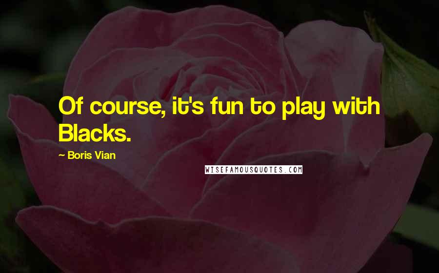 Boris Vian Quotes: Of course, it's fun to play with Blacks.