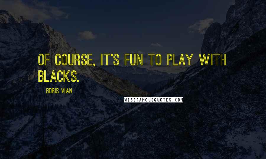 Boris Vian Quotes: Of course, it's fun to play with Blacks.