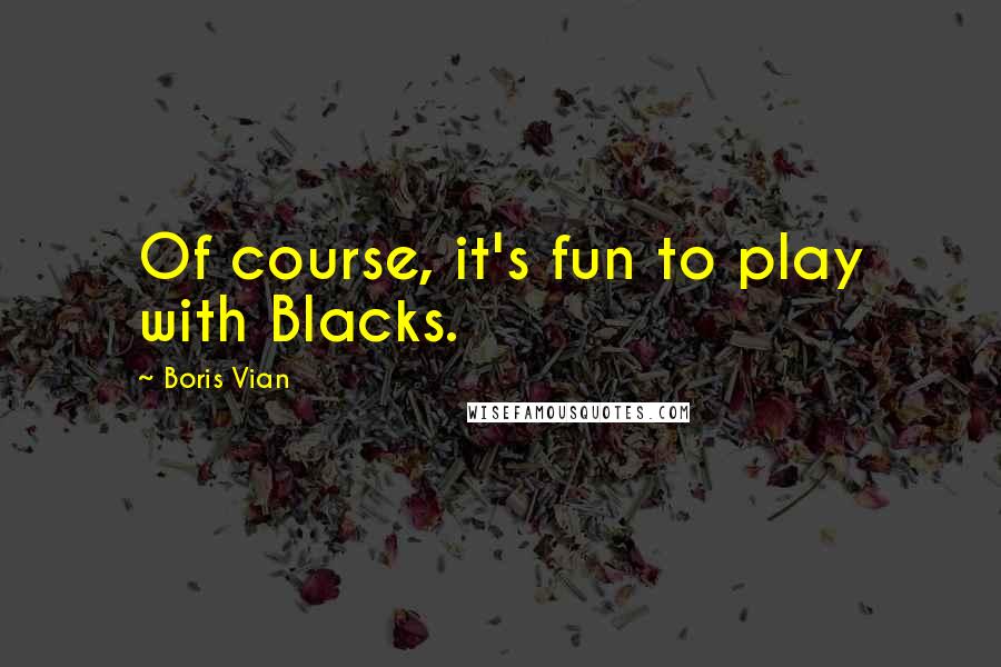 Boris Vian Quotes: Of course, it's fun to play with Blacks.